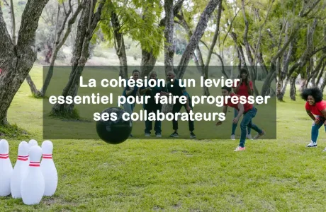 La cohésion : un levier essentiel pour faire progresser ses collaborateurs