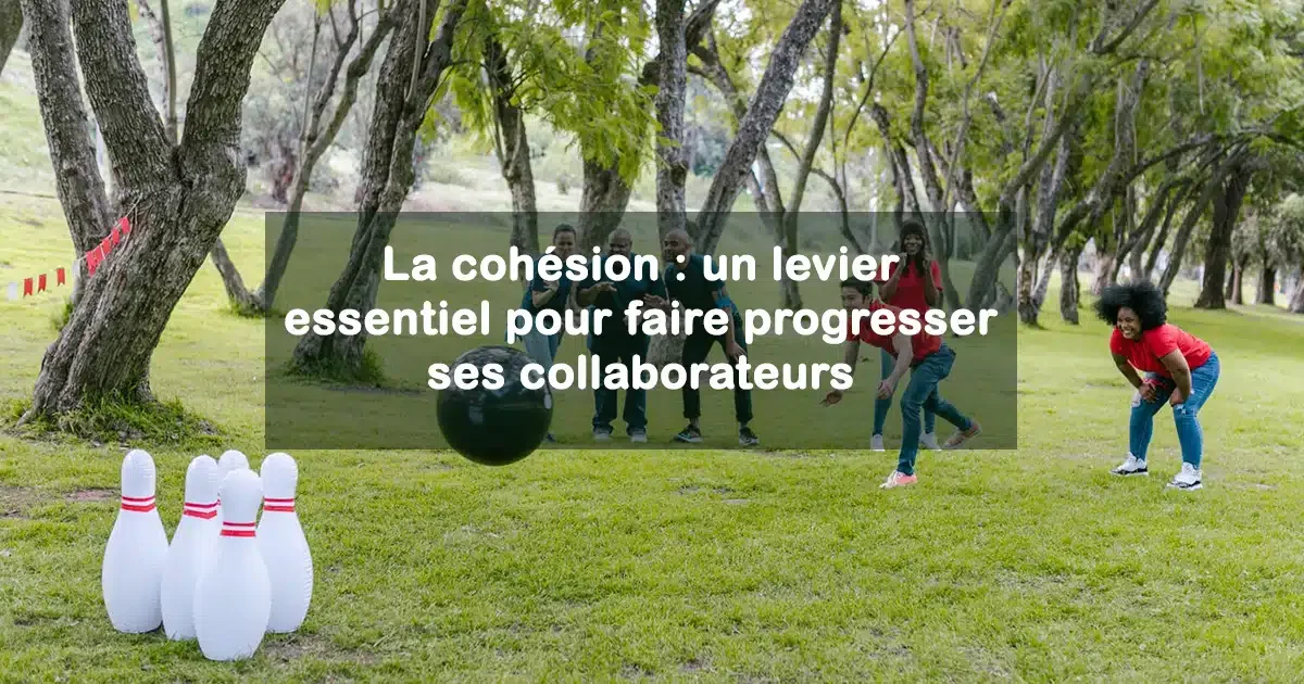La cohésion : un levier essentiel pour faire progresser ses collaborateurs
