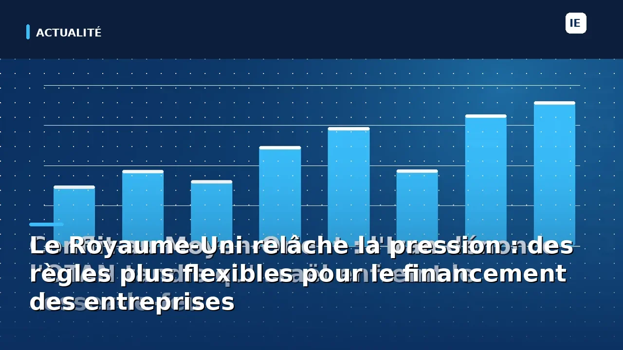 Le Royaume-Uni relâche la pression : des règles plus flexibles pour le financement des entreprises